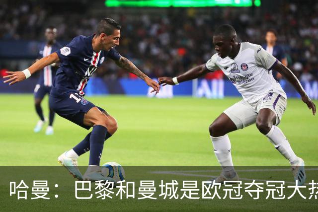 哈曼：巴黎和曼城是欧冠夺冠大热，拜仁进不了联赛阶段前八