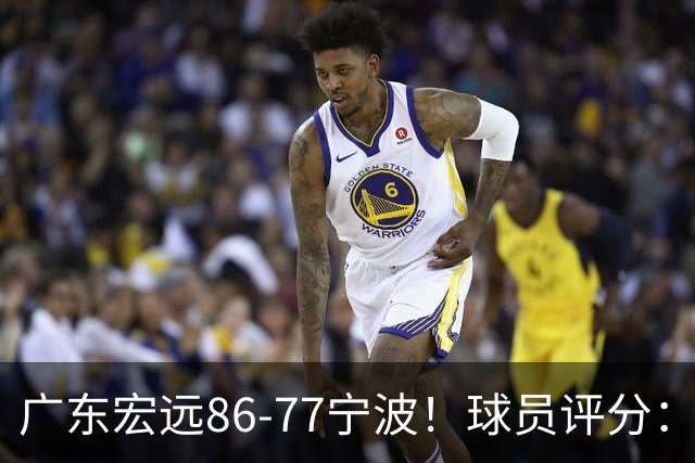 广东宏远86-77宁波！球员评分：3人满分，4人良好，2人不合格